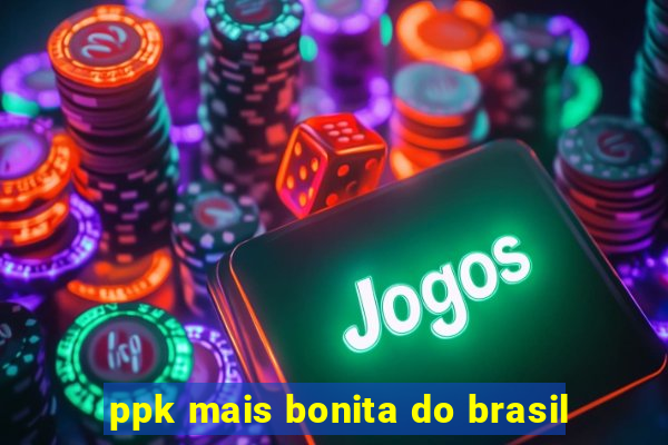 ppk mais bonita do brasil